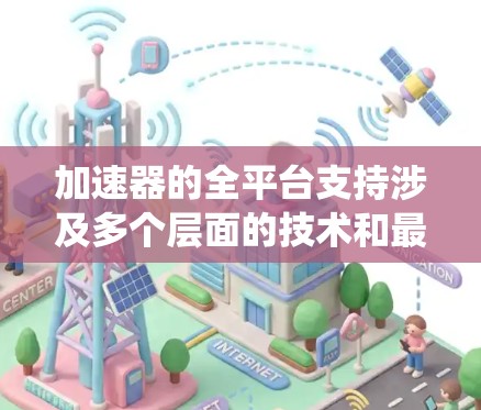 加速器的全平台支持涉及多个层面的技术和最佳实践，涵盖了从操作系统到硬件、云服务到分布式计算，以及嵌入式系统和开源框架等多个方面。以下是对加速器全平台支持的详细分析