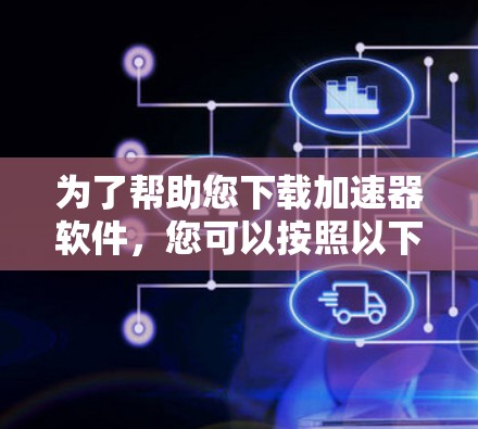 为了帮助您下载加速器软件,您可以按照以下步骤操作 为了帮助您下载加速器软件,您可以按照以下步骤操作