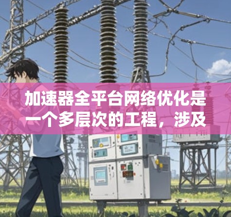 加速器全平台网络优化是一个多层次的工程，涉及从网络架构设计到智能化管理和安全策略的多个方面。以下是对加速器全平台网络优化的系统性分析和总结