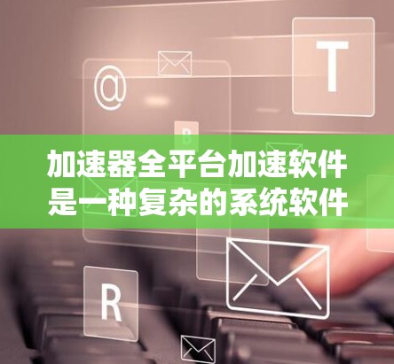 加速器全平台加速软件是一种复杂的系统软件,旨在充分利用计算系统的所有资源,以提高程序的执行效率。以下是对该软件的详细分析和总结 加速器全平台加速软件是一种复杂的系统软件,旨在充分利用计算系统的所有资源,以提高程序的执行效率。以下是对该软件的详细分析和总结
