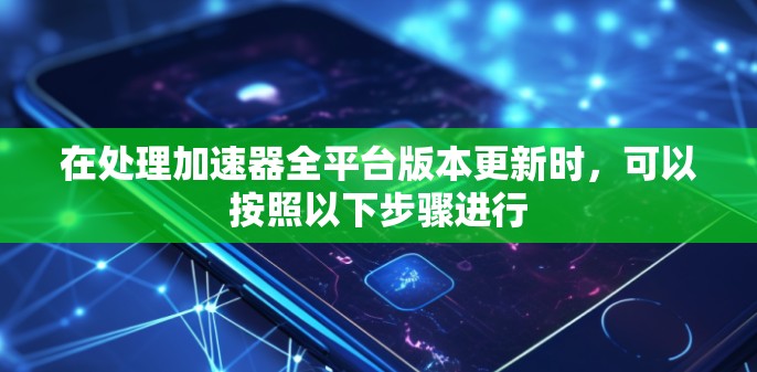 在处理加速器全平台版本更新时,可以按照以下步骤进行 在处理加速器全平台版本更新时,可以按照以下步骤进行