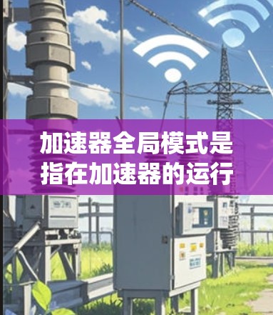 加速器全局模式是指在加速器的运行过程中，无论在哪个区域，整个系统都保持一致的状态，以确保带电粒子的顺利加速和稳定运行。以下是对这一概念的详细分析和总结