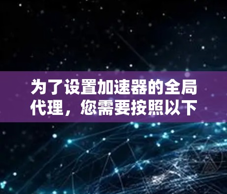 为了设置加速器的全局代理，您需要按照以下步骤操作