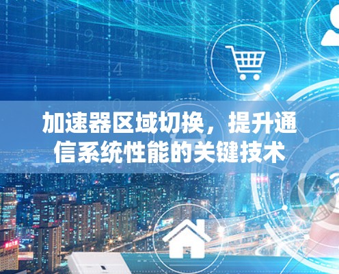 加速器区域切换,提升通信系统性能的关键技术 加速器区域切换,提升通信系统性能的关键技术