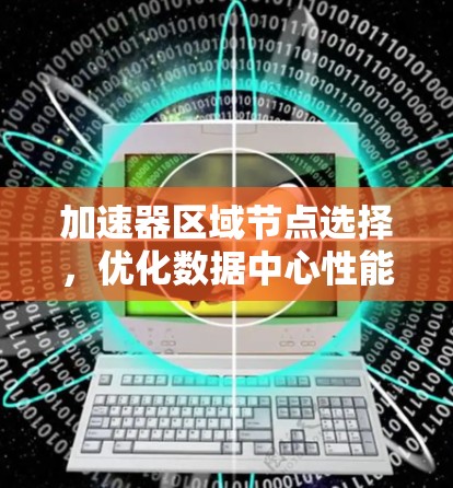 加速器区域节点选择,优化数据中心性能的关键 加速器区域节点选择,优化数据中心性能的关键