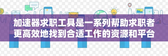 加速器求职工具是一系列帮助求职者更高效地找到合适工作的资源和平台。这些工具利用AI、数据分析和职业建议来简化求职过程。以下是这些工具的详细介绍 加速器求职工具是一系列帮助求职者更高效地找到合适工作的资源和平台。这些工具利用AI、数据分析和职业建议来简化求职过程。以下是这些工具的详细介绍
