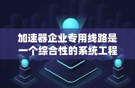 加速器企业专用线路是一个综合性的系统工程,旨在为加速器企业提供高效、安全的解决方案。以下是对其关键组成部分的详细分析和总结 加速器企业专用线路是一个综合性的系统工程,旨在为加速器企业提供高效、安全的解决方案。以下是对其关键组成部分的详细分析和总结