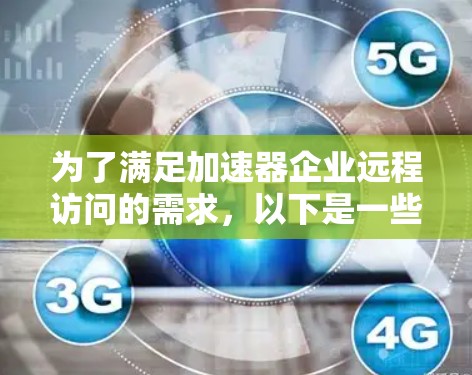 为了满足加速器企业远程访问的需求,以下是一些关键点和建议 为了满足加速器企业远程访问的需求,以下是一些关键点和建议