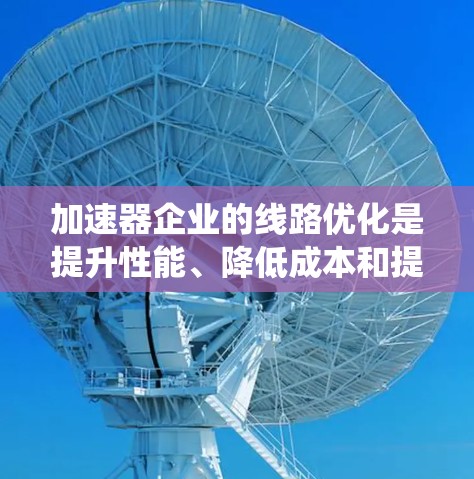 加速器企业的线路优化是提升性能、降低成本和提高效率的关键过程。为了系统地优化加速器的线路，可以按照以下步骤进行