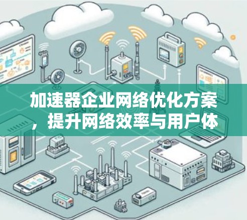 加速器企业网络优化方案,提升网络效率与用户体验 加速器企业网络优化方案,提升网络效率与用户体验