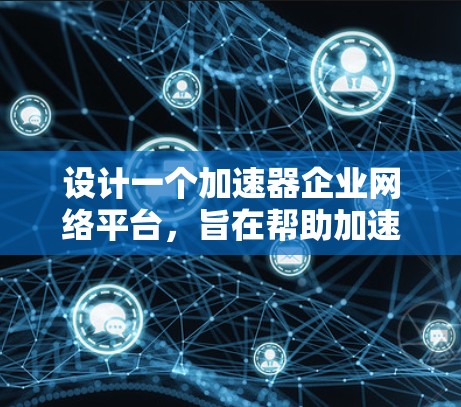 设计一个加速器企业网络平台,旨在帮助加速器企业实现高效运营和业务增长,以下是一个详细的设计方案 设计一个加速器企业网络平台,旨在帮助加速器企业实现高效运营和业务增长,以下是一个详细的设计方案
