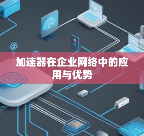 加速器在企业网络中的应用与优势 加速器在企业网络中的应用与优势