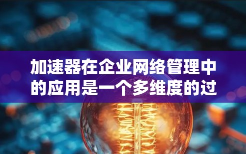 加速器在企业网络管理中的应用是一个多维度的过程,涉及从网络架构优化到安全防护,从性能调优到用户体验管理等多个方面。以下是对加速器企业网络管理的详细分析 加速器在企业网络管理中的应用是一个多维度的过程,涉及从网络架构优化到安全防护,从性能调优到用户体验管理等多个方面。以下是对加速器企业网络管理的详细分析