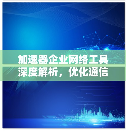 加速器企业网络工具深度解析，优化通信性能的关键技术
