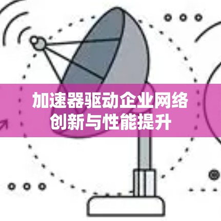 加速器驱动企业网络创新与性能提升 加速器驱动企业网络创新与性能提升