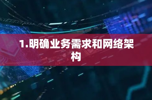 1.明确业务需求和网络架构 1.明确业务需求和网络架构