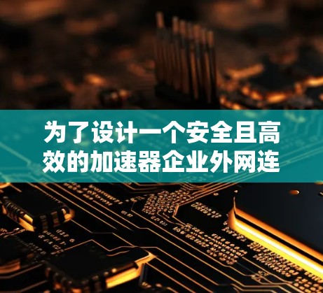 为了设计一个安全且高效的加速器企业外网连接方案，以下是一个分步骤的解决方案