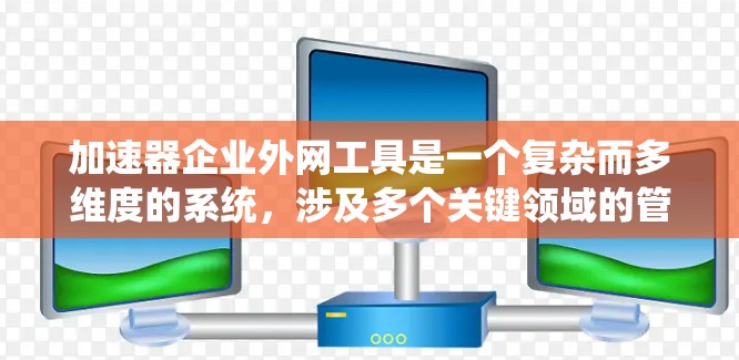 加速器企业外网工具是一个复杂而多维度的系统,涉及多个关键领域的管理和优化。以下是对加速器企业外网工具的详细分析和总结 加速器企业外网工具是一个复杂而多维度的系统,涉及多个关键领域的管理和优化。以下是对加速器企业外网工具的详细分析和总结
