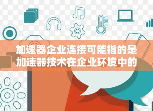 加速器企业连接可能指的是加速器技术在企业环境中的应用和连接方式,或者是指加速器企业之间的合作与交流。以下是一些可能的解释和相关内容 加速器企业连接可能指的是加速器技术在企业环境中的应用和连接方式,或者是指加速器企业之间的合作与交流。以下是一些可能的解释和相关内容