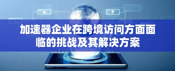 加速器企业在跨境访问方面面临的挑战及其解决方案 加速器企业在跨境访问方面面临的挑战及其解决方案
