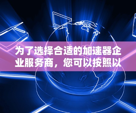 为了选择合适的加速器企业服务商,您可以按照以下步骤进行 为了选择合适的加速器企业服务商,您可以按照以下步骤进行