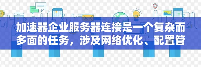 加速器企业服务器连接是一个复杂而多面的任务,涉及网络优化、配置管理和安全策略等多个方面。以下是对这一过程的详细分步解释 加速器企业服务器连接是一个复杂而多面的任务,涉及网络优化、配置管理和安全策略等多个方面。以下是对这一过程的详细分步解释