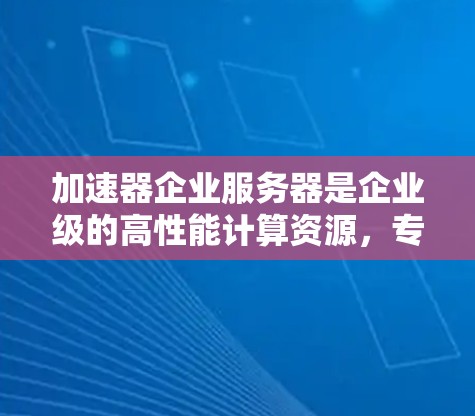 加速器企业服务器是企业级的高性能计算资源,专为处理复杂、计算密集型任务而设计。以下是对加速器企业服务器的详细分析和总结 加速器企业服务器是企业级的高性能计算资源,专为处理复杂、计算密集型任务而设计。以下是对加速器企业服务器的详细分析和总结