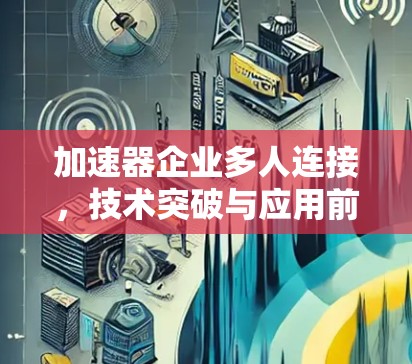 加速器企业多人连接,技术突破与应用前景 加速器企业多人连接,技术突破与应用前景