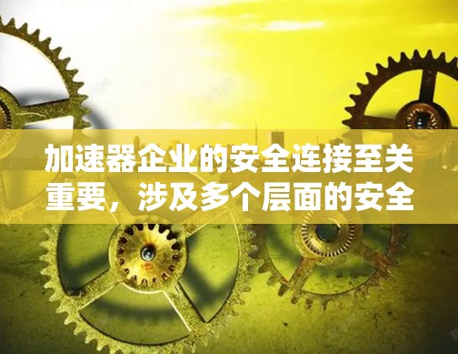 加速器企业的安全连接至关重要，涉及多个层面的安全策略和措施。以下是对加速器企业安全连接的详细分析和建议