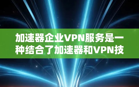 加速器企业VPN服务是一种结合了加速器和VPN技术的创新解决方案,旨在为企业提供高效、安全的网络通信。以下是对加速器企业VPN服务的详细分析和总结 加速器企业VPN服务是一种结合了加速器和VPN技术的创新解决方案,旨在为企业提供高效、安全的网络通信。以下是对加速器企业VPN服务的详细分析和总结