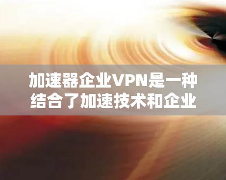 加速器企业VPN是一种结合了加速技术和企业级VPN功能的网络解决方案,旨在提升数据传输效率和安全性。以下是对加速器企业VPN的详细分析 加速器企业VPN是一种结合了加速技术和企业级VPN功能的网络解决方案,旨在提升数据传输效率和安全性。以下是对加速器企业VPN的详细分析
