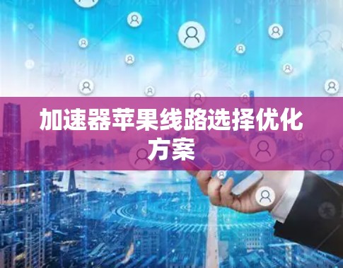 加速器苹果线路选择优化方案 加速器苹果线路选择优化方案