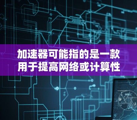 加速器可能指的是一款用于提高网络或计算性能的应用程序。根据你的需求,以下是一些可能的解释和相关信息 加速器可能指的是一款用于提高网络或计算性能的应用程序。根据你的需求,以下是一些可能的解释和相关信息