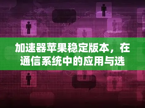 加速器苹果稳定版本,在通信系统中的应用与选择 加速器苹果稳定版本,在通信系统中的应用与选择