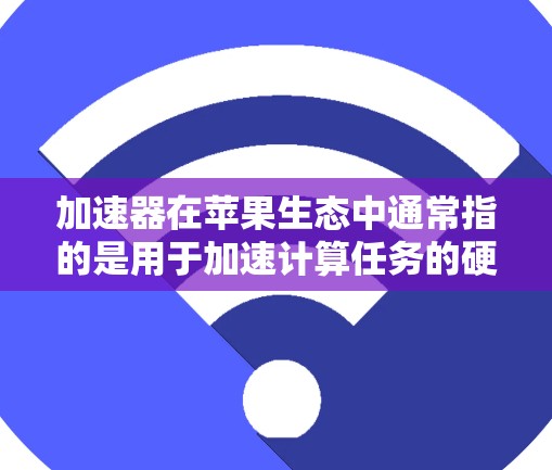 加速器在苹果生态中通常指的是用于加速计算任务的硬件或软件加速器。以下是一些常见的加速器类型和使用教程,特别是在苹果设备(如Mac、iPhone、iPad)上的使用方法 加速器在苹果生态中通常指的是用于加速计算任务的硬件或软件加速器。以下是一些常见的加速器类型和使用教程,特别是在苹果设备(如Mac、iPhone、iPad)上的使用方法