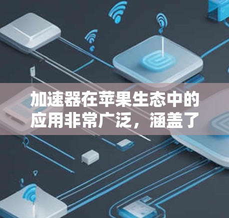 加速器在苹果生态中的应用非常广泛,涵盖了从硬件设计到软件开发的多个方面。以下是对加速器在苹果生态中应用的详细分析 加速器在苹果生态中的应用非常广泛,涵盖了从硬件设计到软件开发的多个方面。以下是对加速器在苹果生态中应用的详细分析