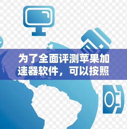 为了全面评测苹果加速器软件,可以按照以下步骤进行 为了全面评测苹果加速器软件,可以按照以下步骤进行