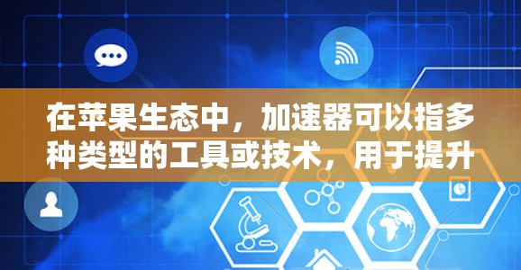 在苹果生态中，加速器可以指多种类型的工具或技术，用于提升性能、优化性能或加速特定任务。以下是一些常见的加速器类型及其相关工具