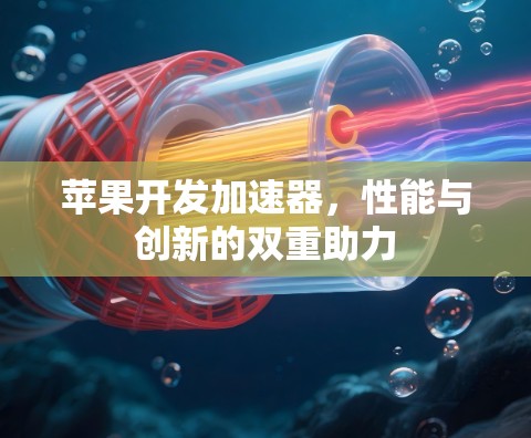 苹果开发加速器,性能与创新的双重助力 苹果开发加速器,性能与创新的双重助力