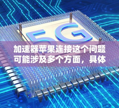加速器苹果连接这个问题可能涉及多个方面,具体取决于你指的是哪种加速器和连接的方式。以下是一些可能的解释和解决方法 加速器苹果连接这个问题可能涉及多个方面,具体取决于你指的是哪种加速器和连接的方式。以下是一些可能的解释和解决方法
