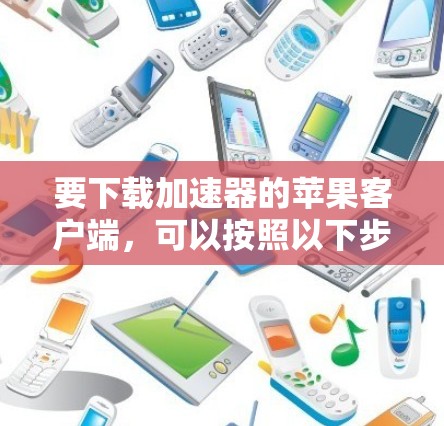 要下载加速器的苹果客户端,可以按照以下步骤操作 要下载加速器的苹果客户端,可以按照以下步骤操作