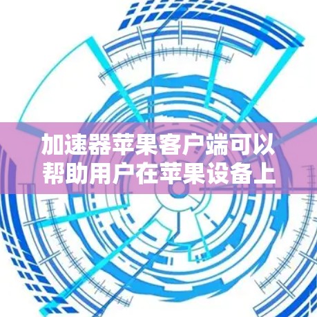加速器苹果客户端可以帮助用户在苹果设备上优化任务效率，提升性能。以下是关于加速器苹果客户端的详细指南