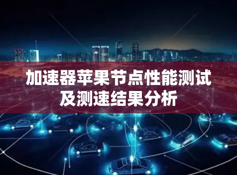 加速器苹果节点性能测试及测速结果分析 加速器苹果节点性能测试及测速结果分析