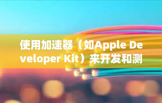使用加速器(如Apple Developer Kit)来开发和测试iOS和macOS应用程序的步骤如下 使用加速器(如Apple Developer Kit)来开发和测试iOS和macOS应用程序的步骤如下