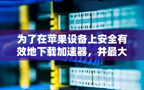 为了在苹果设备上安全有效地下载加速器,并最大化其效率,请按照以下步骤操作 为了在苹果设备上安全有效地下载加速器,并最大化其效率,请按照以下步骤操作