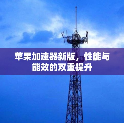 苹果加速器新版,性能与能效的双重提升 苹果加速器新版,性能与能效的双重提升