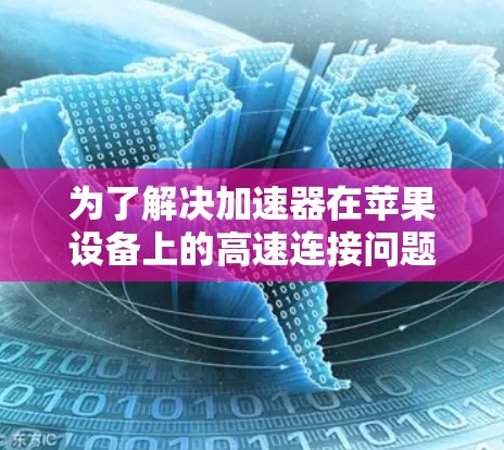 为了解决加速器在苹果设备上的高速连接问题,可以按照以下步骤进行排查和解决 为了解决加速器在苹果设备上的高速连接问题,可以按照以下步骤进行排查和解决