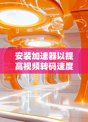 安装加速器以提高视频转码速度,可以按照以下步骤进行 安装加速器以提高视频转码速度,可以按照以下步骤进行