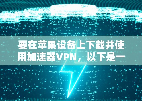 要在苹果设备上下载并使用加速器VPN,以下是一些建议和步骤,帮助您顺利完成 要在苹果设备上下载并使用加速器VPN,以下是一些建议和步骤,帮助您顺利完成