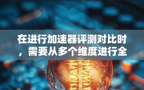 在进行加速器评测对比时,需要从多个维度进行全面分析,以便准确评估不同加速器的性能和适用性。以下是一个结构化的对比分析框架,涵盖关键因素和测试方法 在进行加速器评测对比时,需要从多个维度进行全面分析,以便准确评估不同加速器的性能和适用性。以下是一个结构化的对比分析框架,涵盖关键因素和测试方法